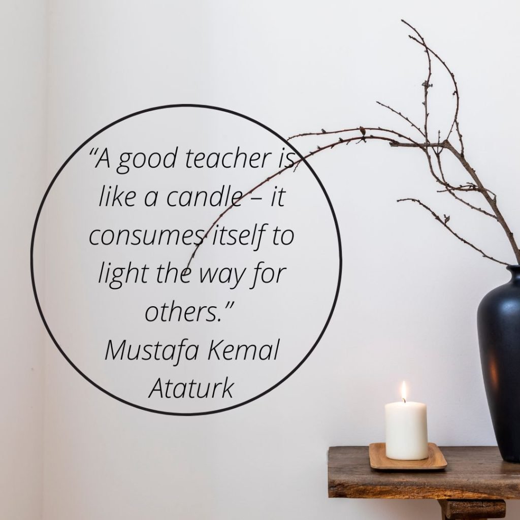 "A good teacher is like a candle – it consumes itself to light the way for others." - Mustafa Kemal Ataturk teacher quote for national teacher appreciation week 