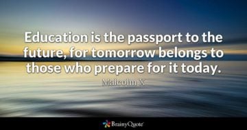 education is the passport to the future, for tomorrow belongs to thosw hoe prepare for it today. macolm x