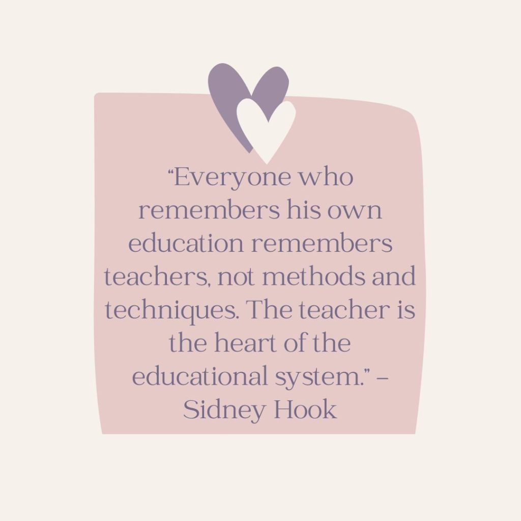 Teacher Appreciation Quote  Everyone who remembers his own education remembers teachers, not methods and techniques. The teacher is the heart of the educational system." - Sidney Hook