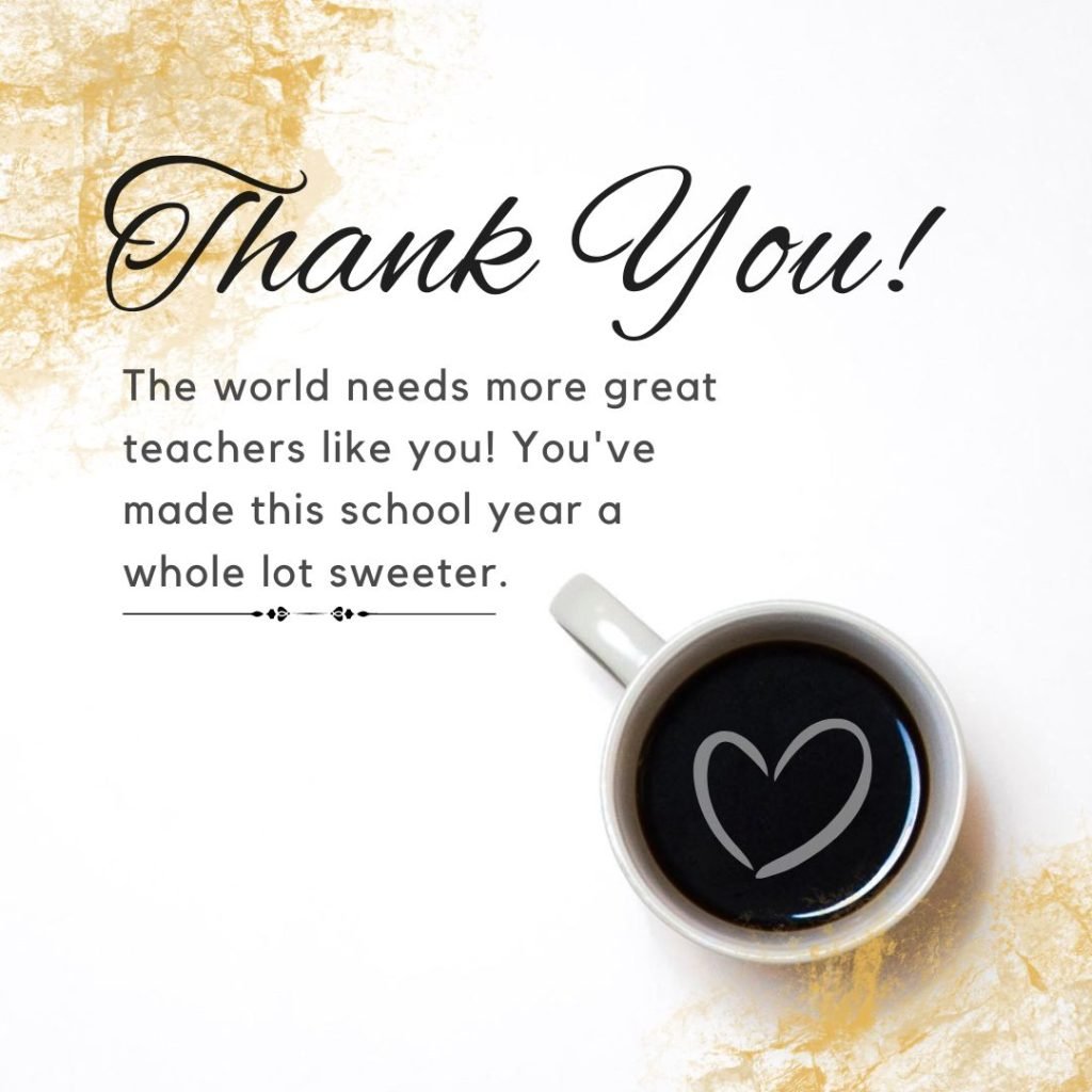 The world needs more great teachers like you! You've made this school year a whole lot sweeter, thank you! Thank you message for teacher appreciation quotes
