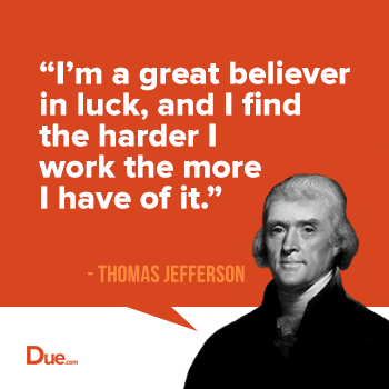 i'm a great believer in luck, and i find the harder i work the more i have of it. thomas jefferson
